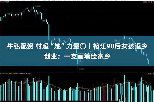 牛弘配资 村超“她”力量①丨榕江98后女孩返乡创业：一支画笔绘家乡