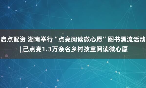 启点配资 湖南举行“点亮阅读微心愿”图书漂流活动 | 已点亮1.3万余名乡村孩童阅读微心愿