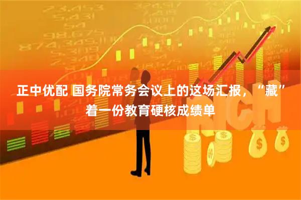 正中优配 国务院常务会议上的这场汇报，“藏”着一份教育硬核成绩单