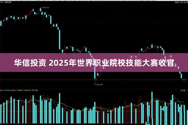 华信投资 2025年世界职业院校技能大赛收官