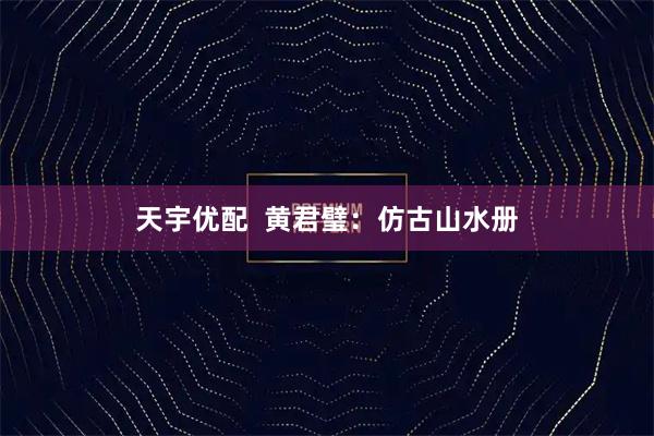 天宇优配  黄君璧：仿古山水册