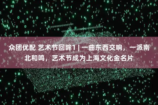 众团优配 艺术节回眸1 | 一曲东西交响，一派南北和鸣，艺术节成为上海文化金名片
