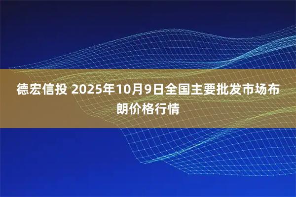 德宏信投 2025年10月9日全国主要批发市场布朗价格行情