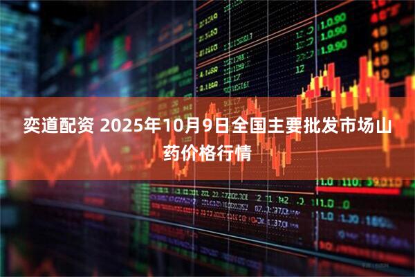 奕道配资 2025年10月9日全国主要批发市场山药价格行情