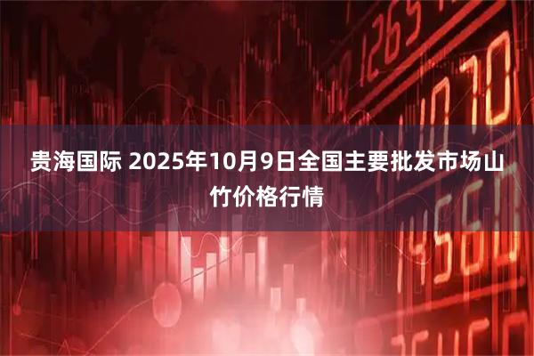 贵海国际 2025年10月9日全国主要批发市场山竹价格行情