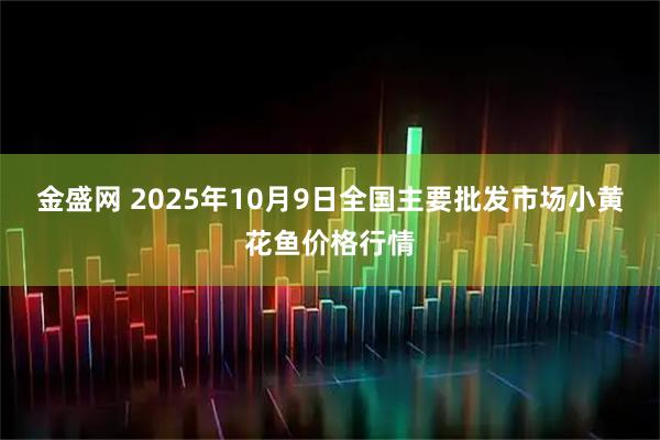金盛网 2025年10月9日全国主要批发市场小黄花鱼价格行情