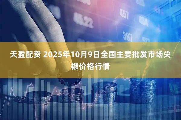 天盈配资 2025年10月9日全国主要批发市场尖椒价格行情