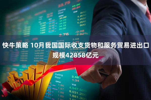 快牛策略 10月我国国际收支货物和服务贸易进出口规模42858亿元