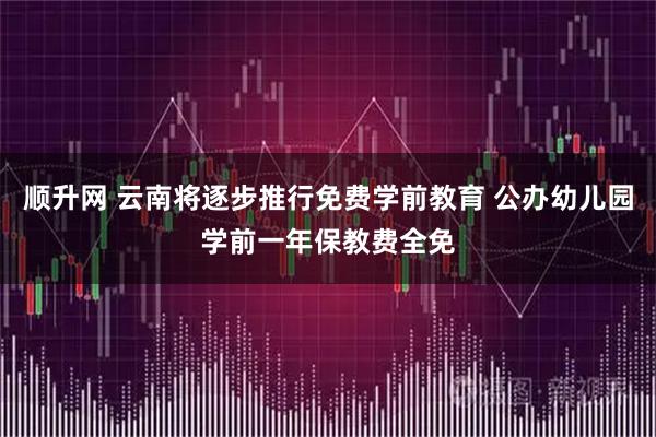 顺升网 云南将逐步推行免费学前教育 公办幼儿园学前一年保教费全免