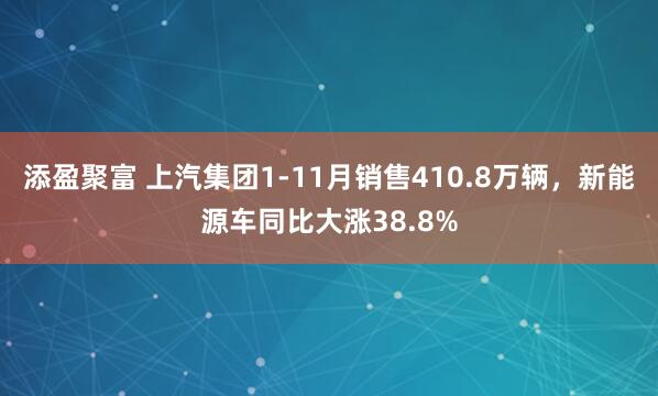 添盈聚富 上汽集团1-11月销售410.8万辆，新能源车同比大涨38.8%