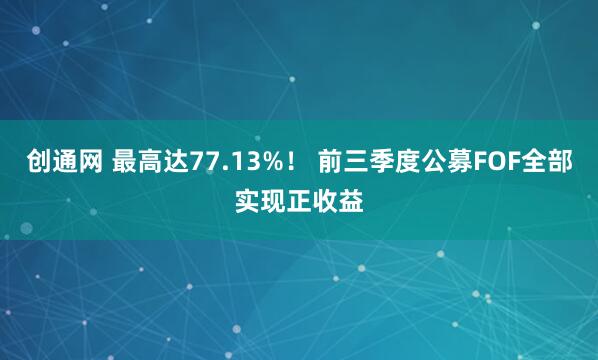 创通网 最高达77.13%！ 前三季度公募FOF全部实现正收益