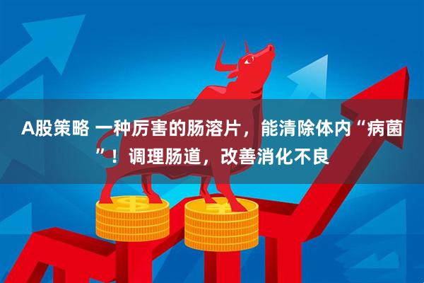 A股策略 一种厉害的肠溶片，能清除体内“病菌”！调理肠道，改善消化不良