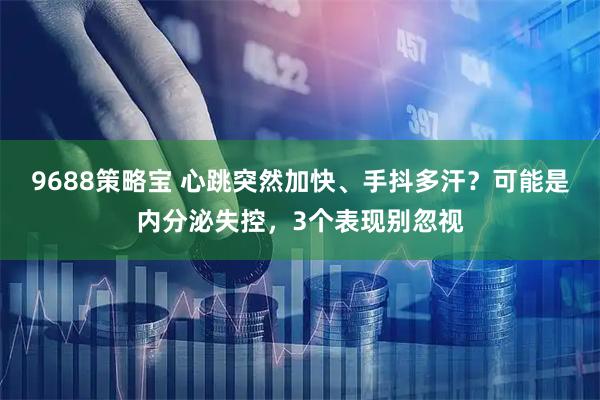 9688策略宝 心跳突然加快、手抖多汗？可能是内分泌失控，3个表现别忽视