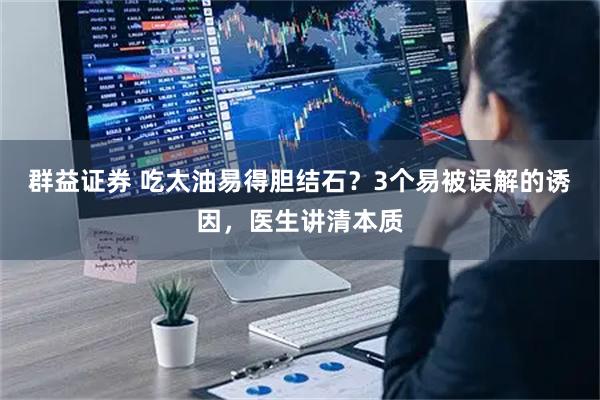 群益证券 吃太油易得胆结石？3个易被误解的诱因，医生讲清本质