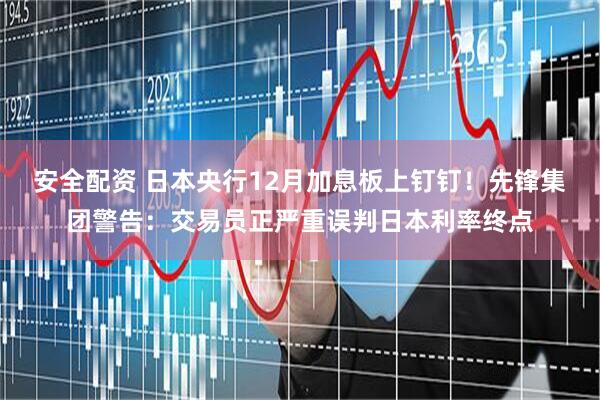 安全配资 日本央行12月加息板上钉钉!先锋集团警告:交易员正严重误判日本利率终点