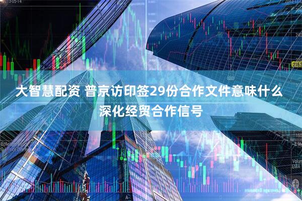 大智慧配资 普京访印签29份合作文件意味什么 深化经贸合作信号