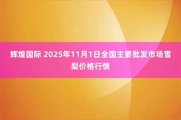 辉煌国际 2025年11月1日全国主要批发市场雪梨价格行情