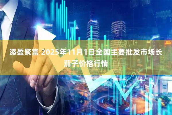 添盈聚富 2025年11月1日全国主要批发市场长茄子价格行情