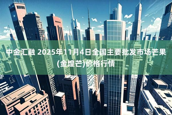 中金汇融 2025年11月4日全国主要批发市场芒果(金煌芒)价格行情