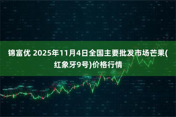 锦富优 2025年11月4日全国主要批发市场芒果(红象牙9号)价格行情
