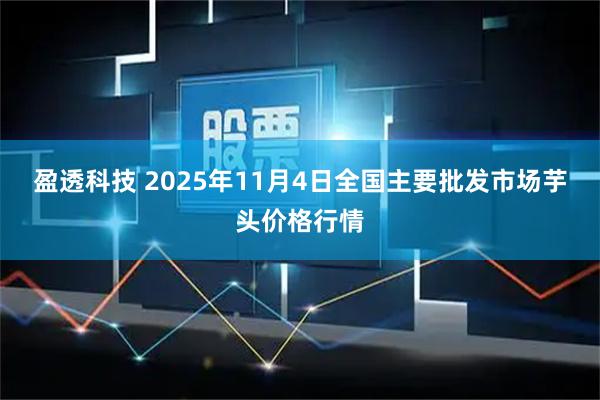 盈透科技 2025年11月4日全国主要批发市场芋头价格行情