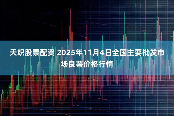 天织股票配资 2025年11月4日全国主要批发市场良薯价格行情