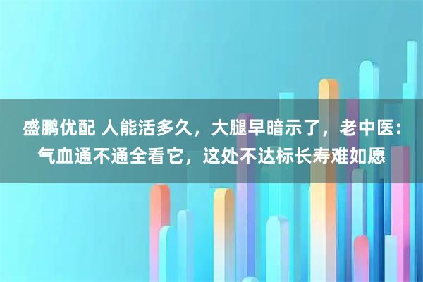 盛鹏优配 人能活多久,大腿早暗示了,老中医:气血通不通全看它,这处不达标长寿难如愿