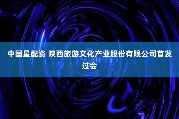 中国星配资 陕西旅游文化产业股份有限公司首发过会