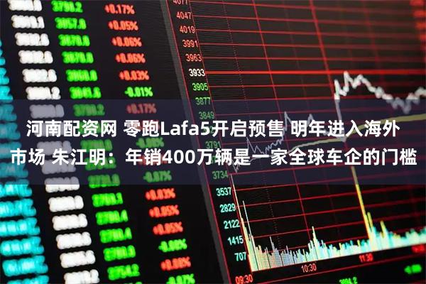 河南配资网 零跑Lafa5开启预售 明年进入海外市场 朱江明:年销400万辆是一家全球车企的门槛