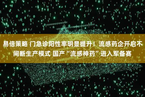 易倍策略 门急诊阳性率明显提升！流感药企开启不间断生产模式 国产“流感神药”进入军备赛