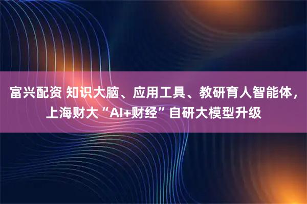 富兴配资 知识大脑、应用工具、教研育人智能体,上海财大“AI+财经”自研大模型升级
