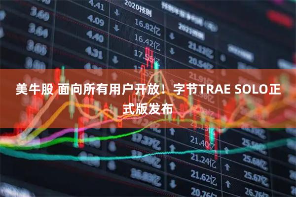 美牛股 面向所有用户开放!字节TRAE SOLO正式版发布