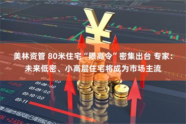 美林资管 80米住宅“限高令”密集出台 专家:未来低密、小高层住宅将成为市场主流
