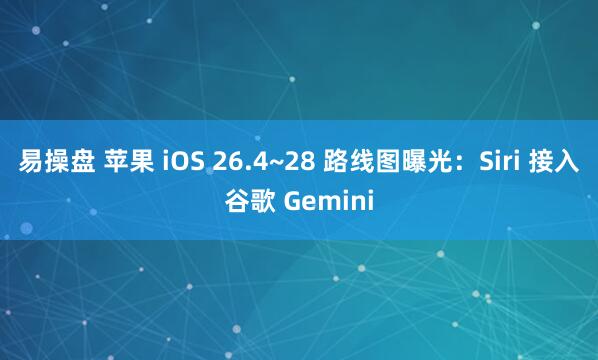易操盘 苹果 iOS 26.4~28 路线图曝光:Siri 接入谷歌 Gemini