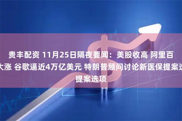 贵丰配资 11月25日隔夜要闻：美股收高 阿里百度大涨 谷歌逼近4万亿美元 特朗普顾问讨论新医保提案选项