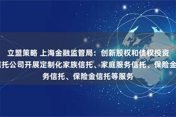 立盟策略 上海金融监管局：创新股权和债权投资方式 支持信托公司开展定制化家族信托、家庭服务信托、保险金信托等服务