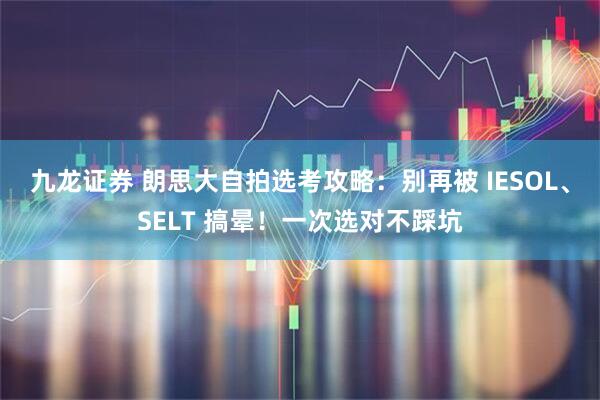 九龙证券 朗思大自拍选考攻略：别再被 IESOL、SELT 搞晕！一次选对不踩坑