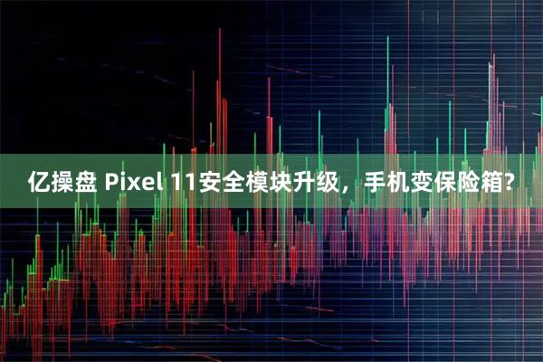 亿操盘 Pixel 11安全模块升级，手机变保险箱?