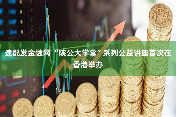 速配发金融网 “陕公大学堂”系列公益讲座首次在香港举办