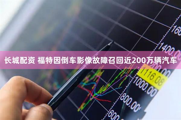 长城配资 福特因倒车影像故障召回近200万辆汽车