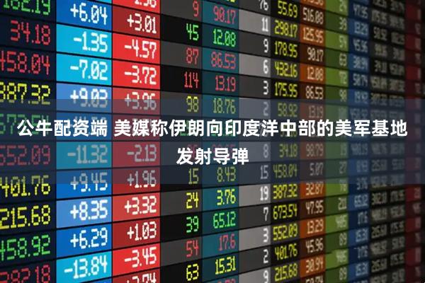 公牛配资端 美媒称伊朗向印度洋中部的美军基地发射导弹