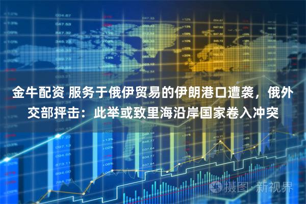 金牛配资 服务于俄伊贸易的伊朗港口遭袭，俄外交部抨击：此举或致里海沿岸国家卷入冲突