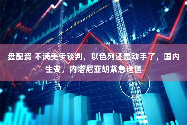 盘配资 不满美伊谈判，以色列还是动手了，国内生变，内塔尼亚胡紧急送医