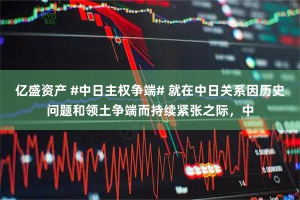 亿盛资产 #中日主权争端# 就在中日关系因历史问题和领土争端而持续紧张之际，中
